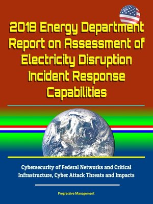 cover image of 2018 Energy Department Report on Assessment of Electricity Disruption Incident Response Capabilities, Cybersecurity of Federal Networks and Critical Infrastructure, Cyber Attack Threats and Impacts